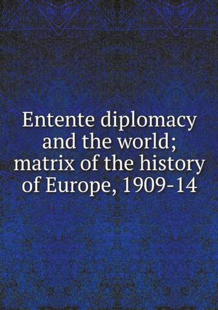 Entente diplomacy and the world; matrix of the history of Europe, 1909-14 | Сборник