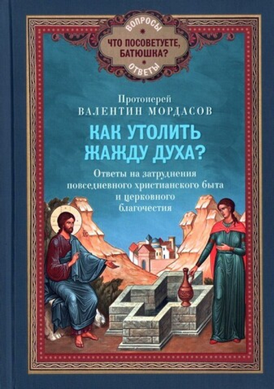 Как утолить жажду духа? Ответы на затруднения повседневного христианского быта и церковного благочестия. Протоиерей Валентин Мордасов