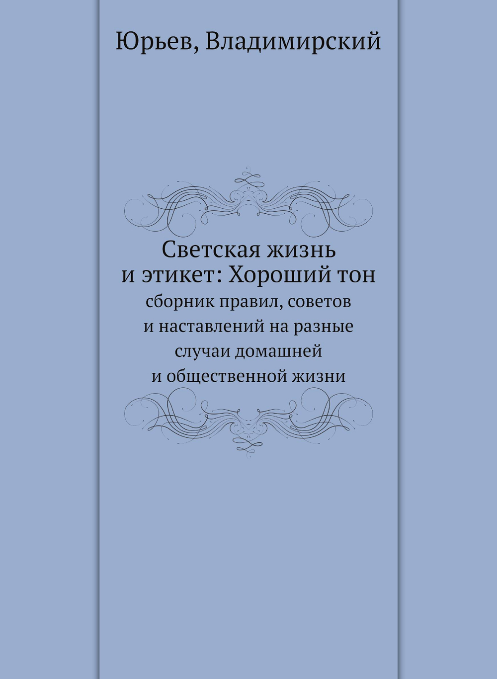 Светская жизнь и этикет: Хороший тон. сборник правил, советов и наставлений на разные случаи домашней и общественной жизни | Юрьев; Владимирский