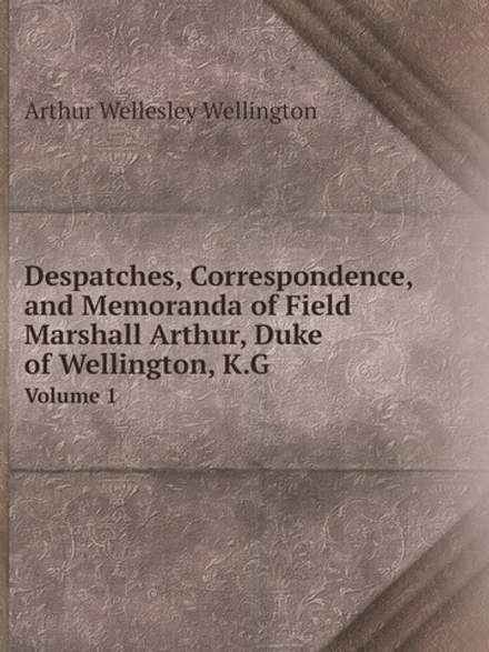 Despatches, Correspondence, and Memoranda of Field Marshall Arthur, Duke of Wellington, K.G.. Volume 1 | Arthur Wellesley Wellington