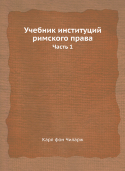 Учебник институций римского права. Часть 1 | Карл фон Чиларж
