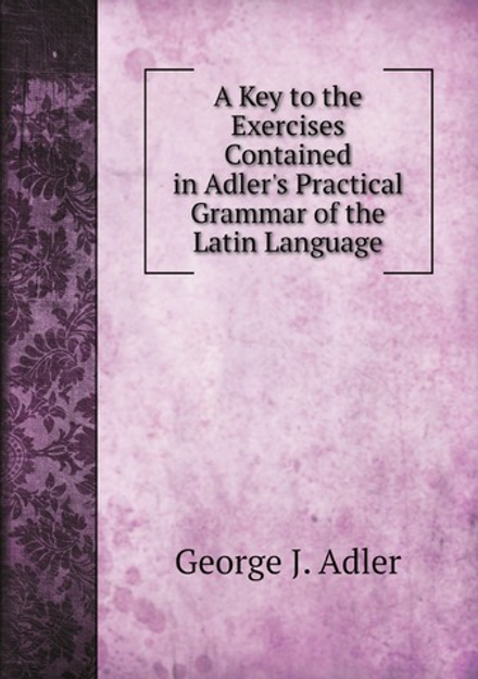 A Key to the Exercises Contained in Adler's Practical Grammar of the Latin Language | George J. Adler