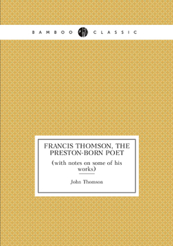 Francis Thomson, the Preston-born poet. (with notes on some of his works) | John Thomson