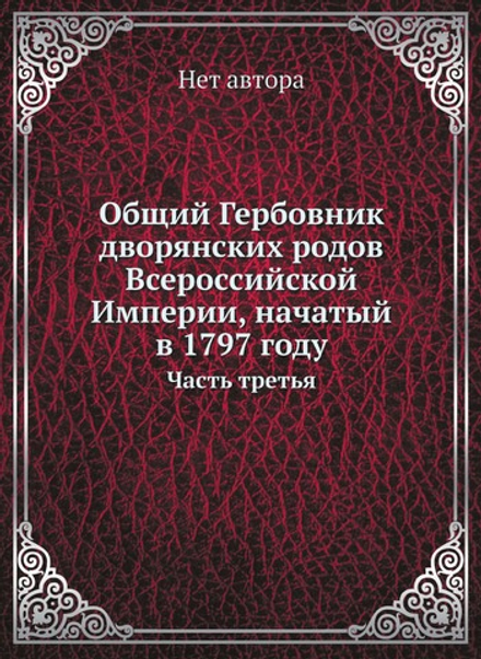 Общий Гербовник дворянских родов Всероссийской Империи, начатый в 1797 году. Часть третья | Нет автора