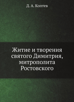 Житие и творения святого Димитрия, митрополита Ростовского | Д. А. Коптев