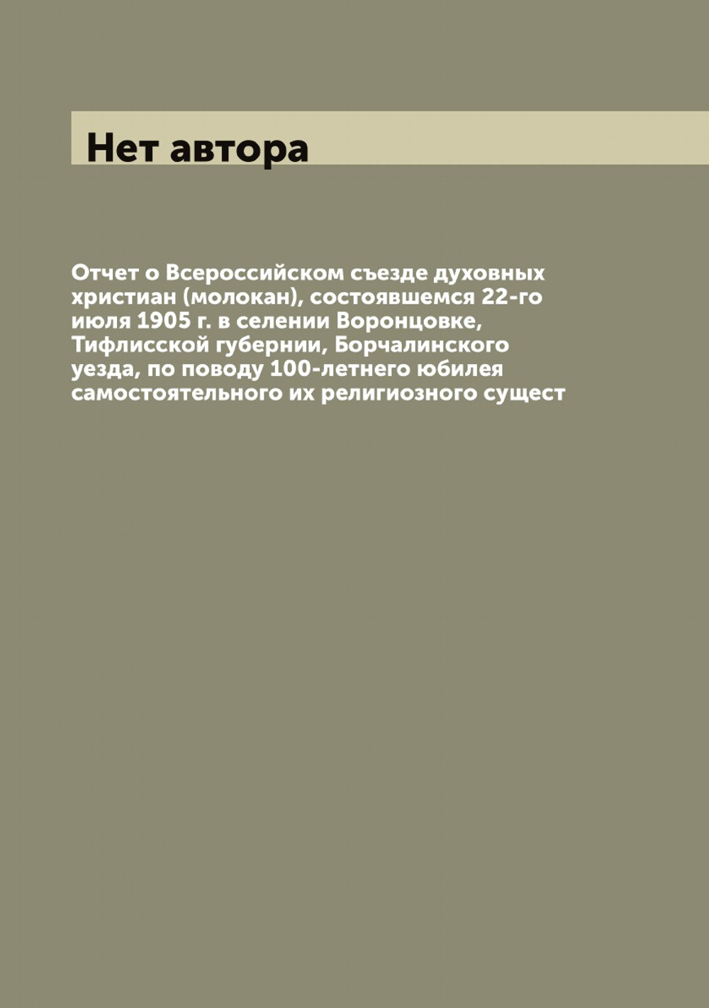 Отчет о Всероссийском съезде духовных христиан (молокан), состоявшемся 22-го июля 1905 г. в селении Воронцовке, Тифлисской губернии, Борчалинского уезда, по поводу 100-летнего юбилея самостоятельного их религиозного сущест | Нет автора