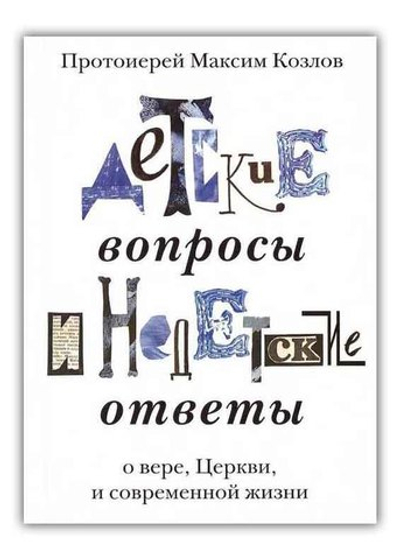 Детские вопросы и недетские ответы. О вере, Церкви и современной жизни. Протоиерей Максим Козлов