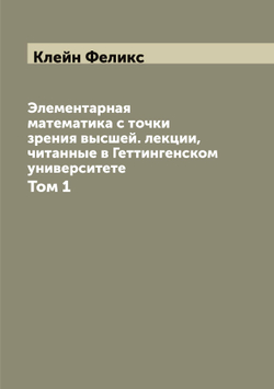 Элементарная математика с точки зрения высшей. лекции, читанные в Геттингенском университете. Том 1 | Клейн Феликс