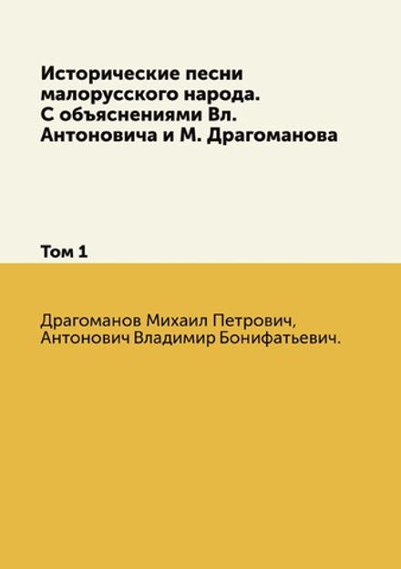 Исторические песни малорусского народа. С объяснениями Вл. Антоновича и М. Драгоманова. Том 1 | Драгоманов Михаил Петрович; Антонович Владимир Бонифатьевич.