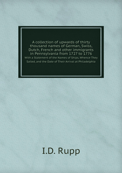A collection of upwards of thirty thousand names of German, Swiss, Dutch, French and other immigrants in Pennsylvania from 1727 to 1776. With a Statement of the Names of Ships, Whence They Sailed, and the Date of Their Arrival at Philadelphia | I.D. Rupp