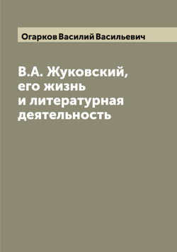 В.А. Жуковский, его жизнь и литературная деятельность | Огарков Василий Васильевич