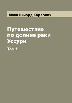 Путешествие по долине реки Уссури. Том 1 | Маак Ричард Карлович