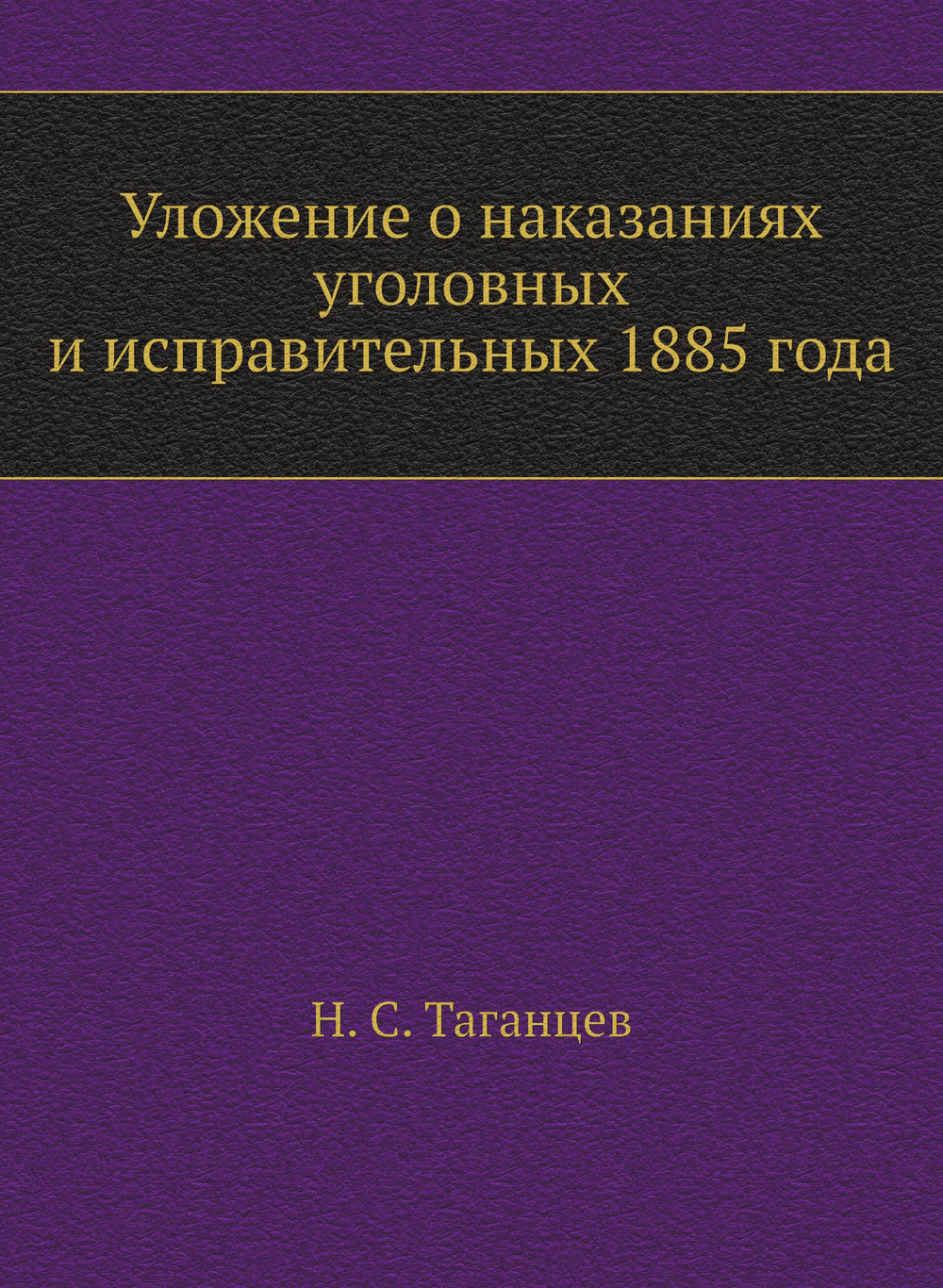 Уложение о наказаниях уголовных и исправительных 1885 года | Н. С. Таганцев
