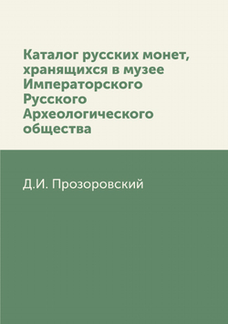 Каталог русских монет, хранящихся в музее Императорского Русского Археологического общества | Д.И. Прозоровский