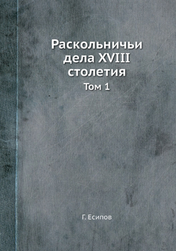 Раскольничьи дела XVIII столетия. Том 1 | Г. Есипов