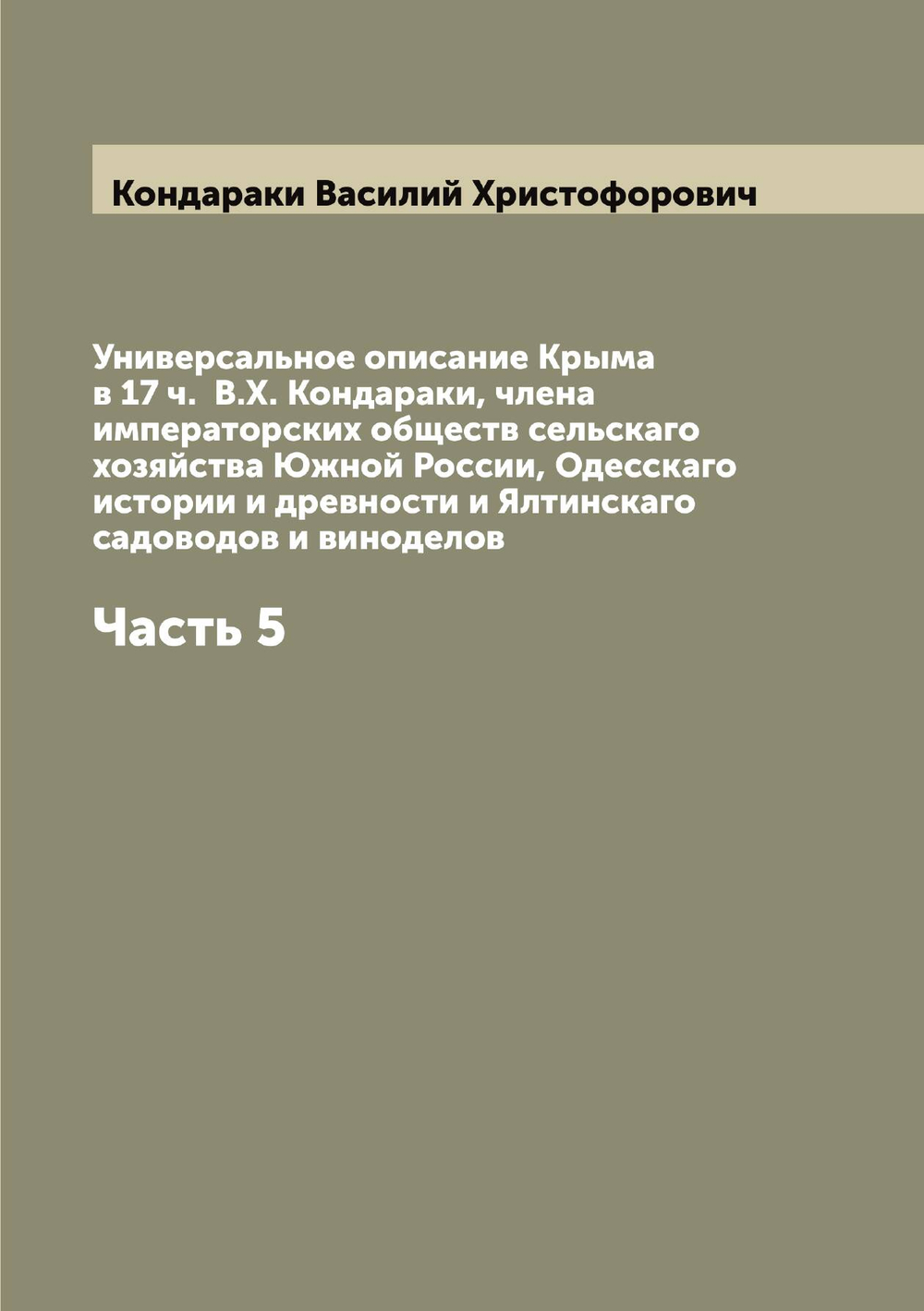 Универсальное описание Крыма в 17 ч.  В.Х. Кондараки, члена императорских обществ сельскаго хозяйства Южной России, Одесскаго истории и древности и Ялтинскаго садоводов и виноделов. Часть 5 | Кондараки Василий Христофорович