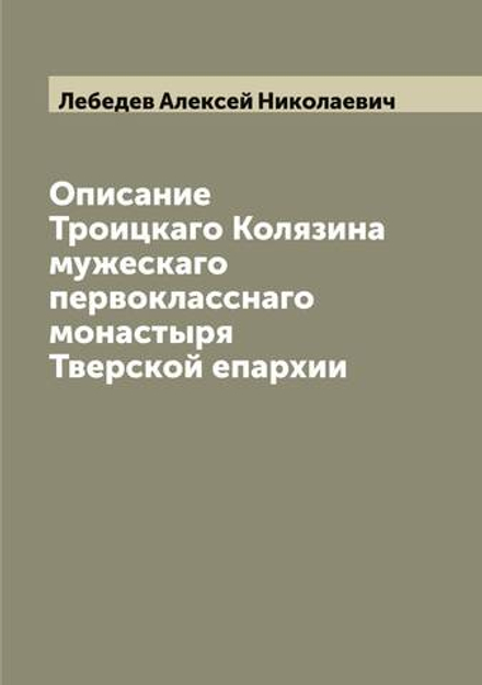 Описание Троицкаго Колязина мужескаго первокласснаго монастыря Тверской епархии | Лебедев Алексей Николаевич
