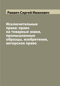 Исключительные права: право на товарные знаки, промышленные образцы, изобретения, авторское право | Раевич Сергей Иванович