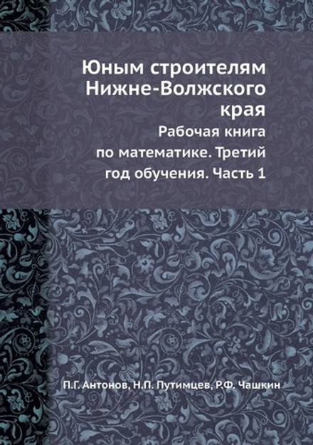Юным строителям Нижне-Волжского края. Рабочая книга по математике. Третий год обучения. Часть 1 | П.Г. Антонов; Н.П. Путимцев; Р.Ф. Чашкин