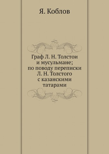 Граф Л. Н. Толстой и мусульмане; по поводу переписки Л. Н. Толстого с казанскими татарами | Я. Коблов
