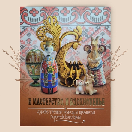 И мастерство, и вдохновенье: художественные ремесла и промыслы Воронежского края (Историко-культурное издание)