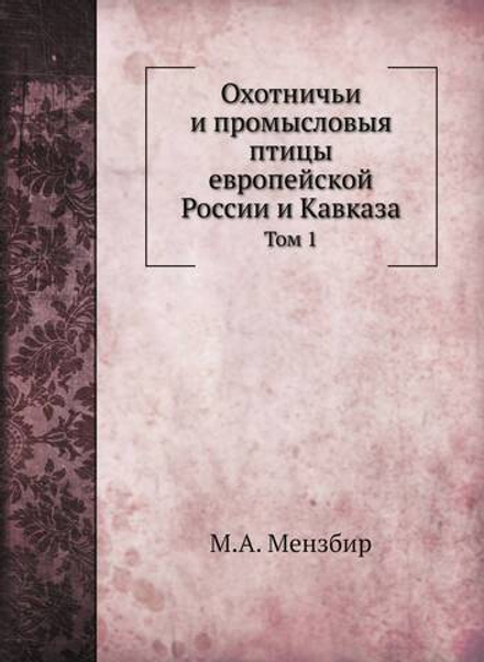 Охотничьи и промысловыя птицы европейской России и Кавказа. Том 1 | М. А. Мензбир
