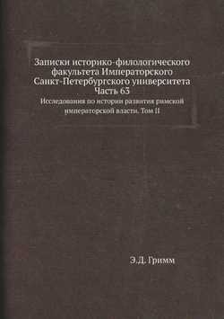 Записки историко-филологического факультета Императорского С.-Петербургского университета. Часть 63. Исследования по истории развития римской императорской власти. Том II | Э.Д. Гримм