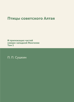 Птицы Совесткого Алтая. И прилежащих частей северо-западной Монголии. Том 1 | П. П. Сушкин