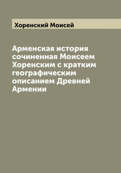 Арменская история сочиненная Моисеем Хоренским с кратким географическим описанием Древней Армении | Хоренский Моисей