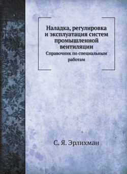 Наладка, регулировка и эксплуатация систем промышленной вентиляции. Справочник по специальным работам | С.Я. Эрлихман