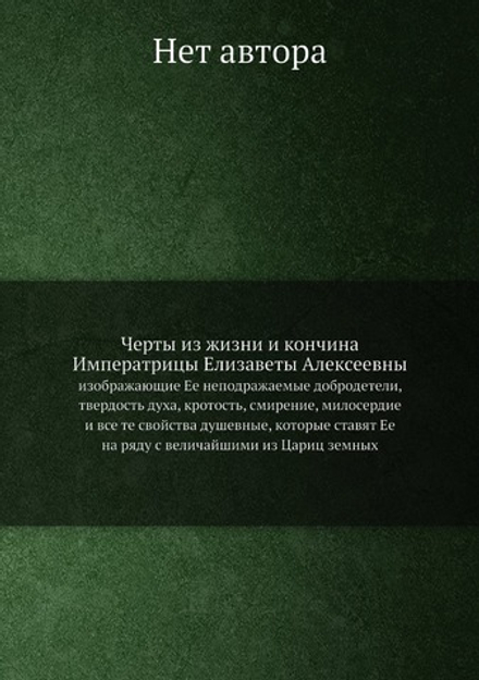 Черты из жизни и кончина Императрицы Елизаветы Алексеевны. изображающие Ее неподражаемые добродетели, твердость духа, кротость, смирение, милосердие и все те свойства душевные, которые ставят Ее на ряду с величайшими из Цариц земных | Нет автора