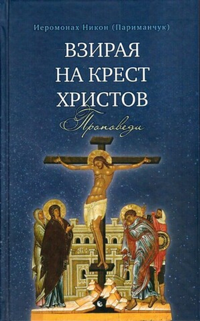 Взирая на Крест Христов. Проповеди. Иеромонах Никон (Париманчук)