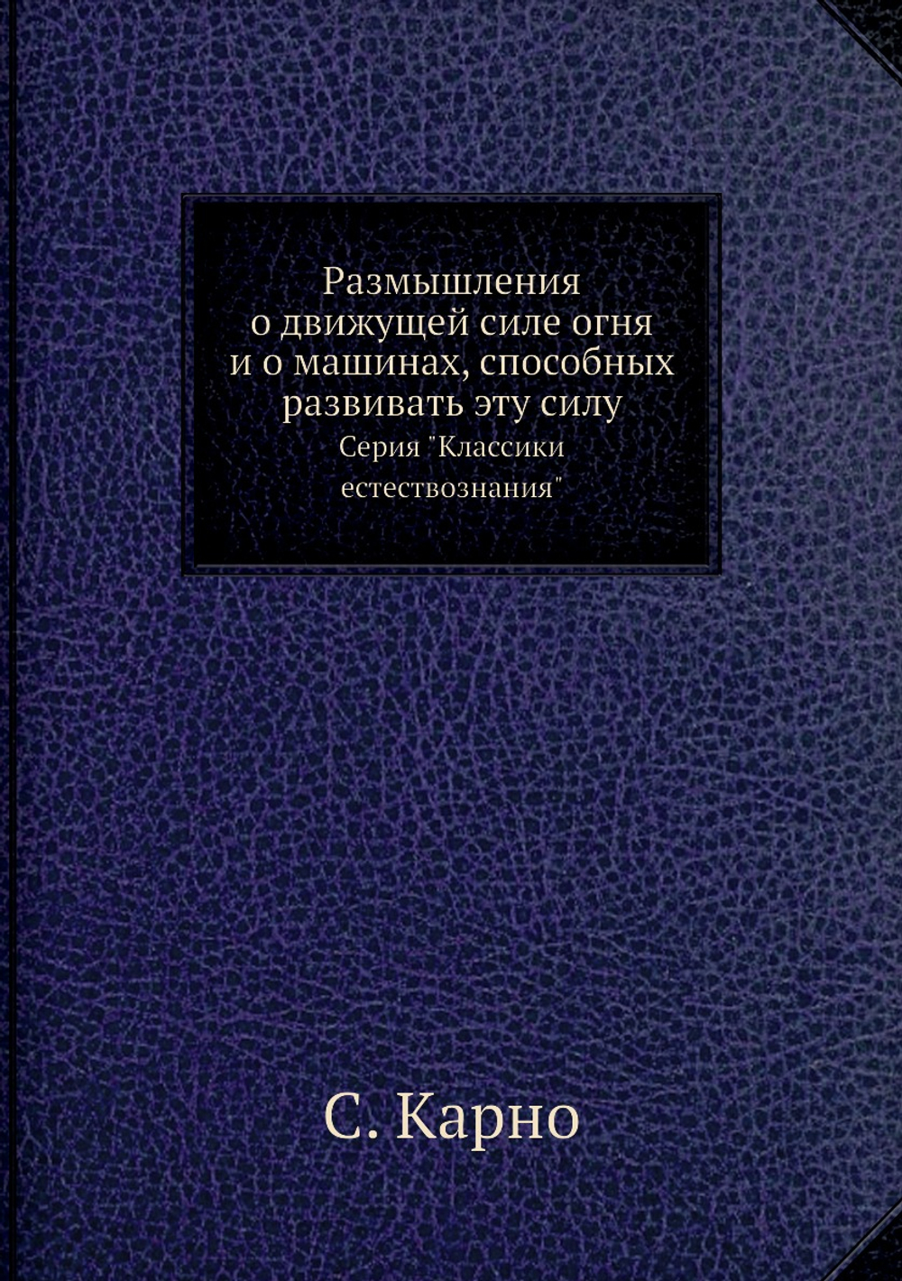 Размышления о движущей силе огня и о машинах, способных развивать эту силу. Серия "Классики естествознания" | С. Карно