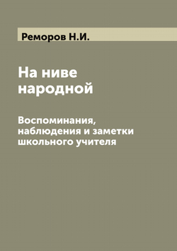 На ниве народной: Воспоминания, наблюдения и заметки школьного учителя | Реморов Н.И.