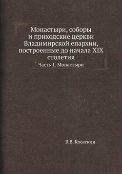 Монастыри, соборы и приходские церкви Владимирской епархии, построенные до начала XIX столетия. Часть 1. Монастыри | В.В. Косаткин