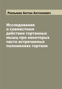 Исследования о совместном действии гортанных мышц при некоторых часто встречаемых положениях гортани | Рюльман Антон Антонович