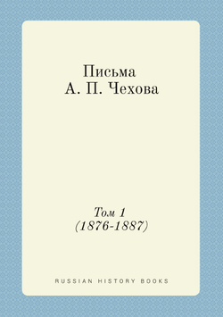 Письма А. П. Чехова. Том 1 (1876-1887). Letters of Anton Chekhov. Volume 1 (1876-1887) | М. П. Чехова