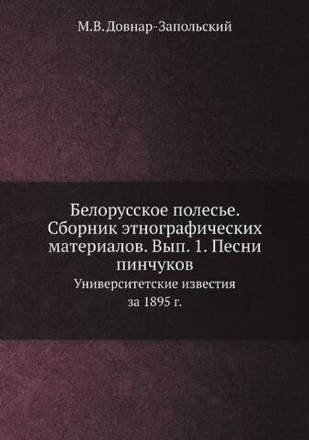 Белорусское полесье. Сборник этнографических материалов. Вып. 1. Песни пинчуков. Университетские известия за 1895 г. | М.В. Довнар-Запольский