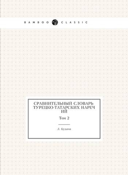 Сравнительный словарь турецко-татарских наречий, со включением употребительнейших слов арабских и персидских и с переводом на русский язык. Том 2 | Л. Будагов