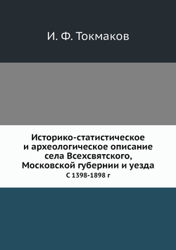 Историко-статистическое и археологическое описание села Всехсвятского, Московской губернии и уезда. С 1398-1898 г | И. Ф. Токмаков
