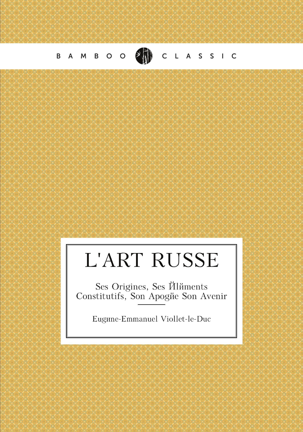 L'art Russe. Ses Origines, Ses Éléments Constitutifs, Son Apogée Son Avenir | Eugène-Emmanuel Viollet-le-Duc
