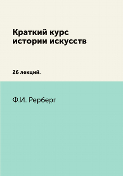Краткий курс истории искусств. 26 лекций | Рерберг Федор Иванович