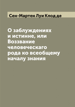О заблуждениях и истинне, или Воззвание человеческаго рода ко всеобщему началу знания | Сен-Мартен Луи Клод де