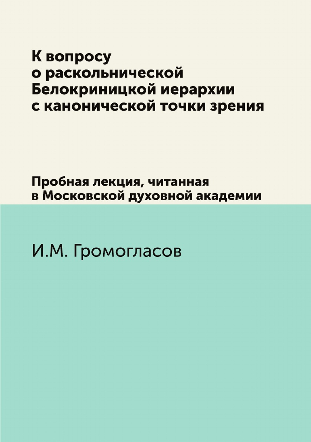 К вопросу о раскольнической Белокриницкой иерархии с канонической точки зрения. Пробная лекция, читанная в Московской духовной академии | И.М. Громогласов