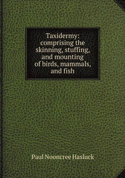 Taxidermy: comprising the skinning, stuffing, and mounting of birds, mammals, and fish | Paul N. Hasluck