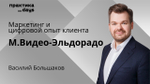 Маркетинг и цифровой опыт клиента. Василий Большаков, М.Видео-Эльдорадо