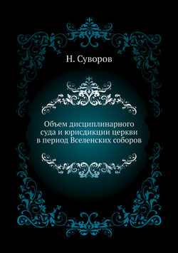 Объем дисциплинарного суда и юрисдикции церкви в период Вселенских соборов | Н. Суворов