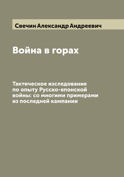 Война в горах. Тактическое изследование по опыту Русско-японской войны: со многими примерами из последней кампании | Свечин Александр Андреевич