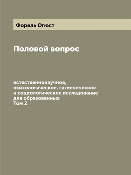 Половой вопрос: естественнонаучное, психологическое, гигиеническое и социологическое исследование для образованных. Том 2 | Форель Огюст