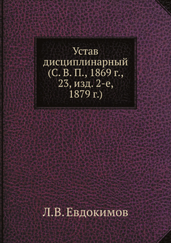 Устав дисциплинарный (С. В. П., 1869 г., 23, изд. 2-е, 1879 г.) | Л.В. Евдокимов